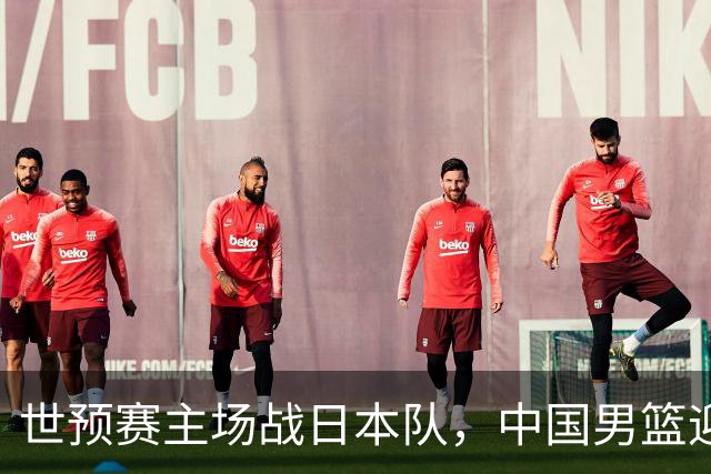 世预赛主场战日本队，中国男篮迎来一场意志力与抗压能力的考验