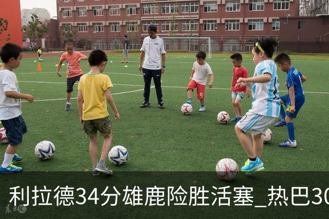 利拉德34分雄鹿险胜活塞 热巴30+11热火擒灰熊