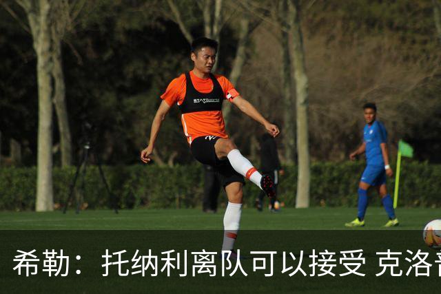 希勒：托纳利离队可以接受 克洛普执教德国队将是绝佳选择
