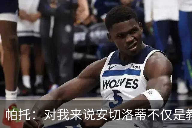 帕托：对我来说安切洛蒂不仅是教练更像父亲 他教会了我尊重