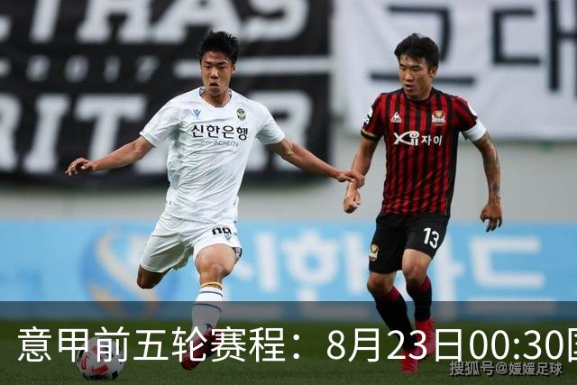 意甲前五轮赛程：8月23日00:30国米vs蒙扎 9月7日02:45尤文vs米兰