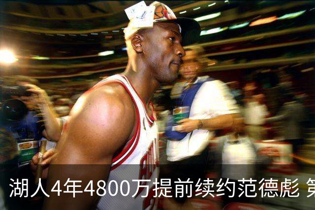 湖人4年4800万提前续约范德彪 第4年球员选项