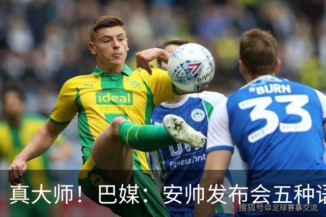 真大师！巴媒：安帅发布会五种语言灵活转换，英西意法葡游刃有余