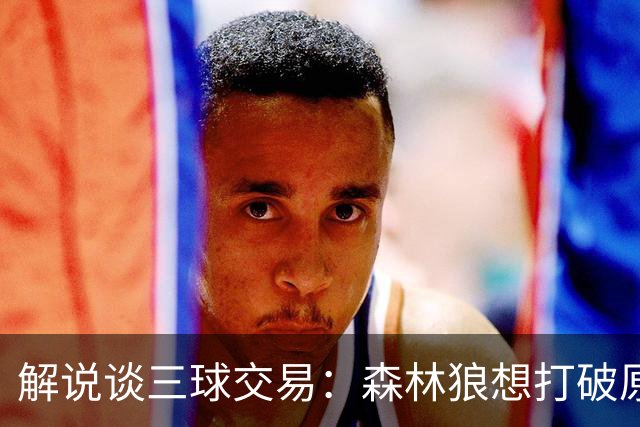 解说谈三球交易：森林狼想打破原有结构去拼更高上限 这可以理解