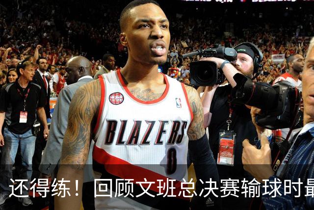 还得练！回顾文班总决赛输球时最后2分钟表现：基本全是打铁&失误