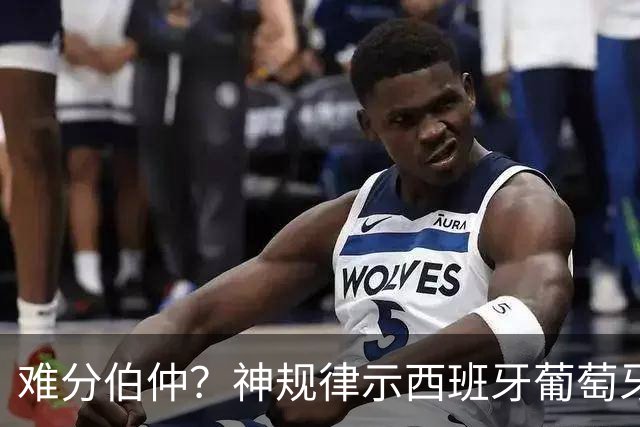 难分伯仲？神规律示西班牙葡萄牙90分钟或言和