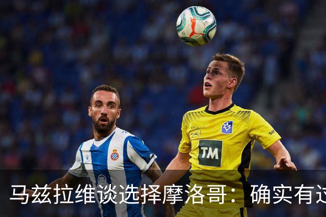 马兹拉维谈选择摩洛哥：确实有过犹豫 我是摩洛哥人也是荷兰人