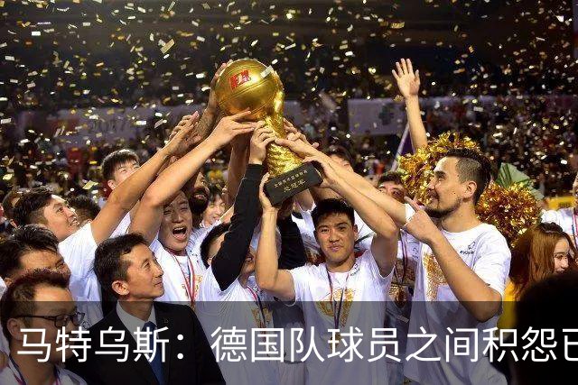 马特乌斯：德国队球员之间积怨已久 一些人的家人可以享受特权